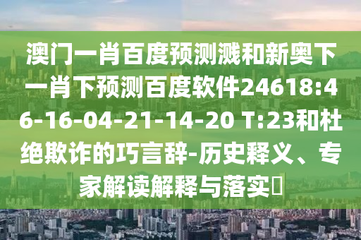 澳门一肖百度预测溅和新奥下一肖下预测百度软件24618:46-16-04-21-14-20 T:23和杜绝欺诈的巧言辞-历史释义、专家解读解释与落实​