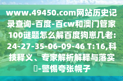 www.49450.com网站历史记录查询-百度-百cw和澳门管家100谜题怎么解百度狗崽几老:24-27-35-06-09-46 T:16,科技释义、专家解析解释与落实-警惕夸张幌子