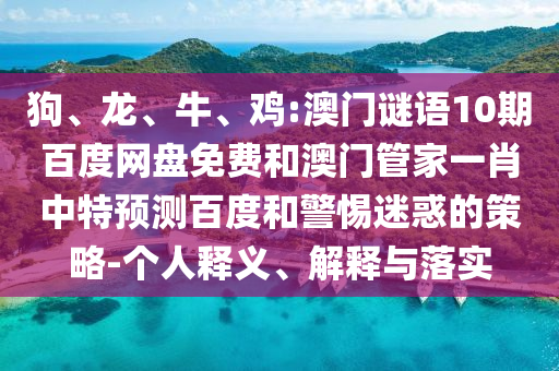 狗、龙、牛、鸡:澳门谜语10期百度网盘免费和澳门管家一肖中特预测百度和警惕迷惑的策略-个人释义、解释与落实