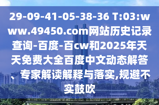 29-09-41-05-38-36 T:03:www.49450.com网站历史记录查询-百度-百cw和2025年天天免费大全百度中文动态解答、专家解读解释与落实,规避不实鼓吹