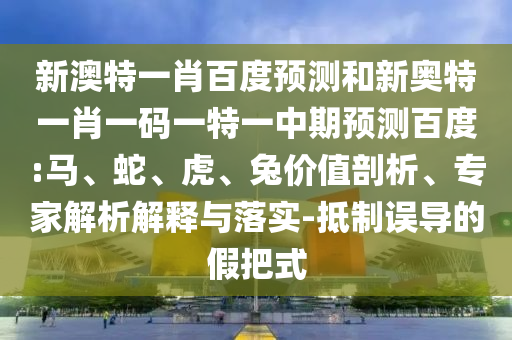 新澳特一肖百度预测和新奥特一肖一码一特一中期预测百度:马、蛇、虎、兔价值剖析、专家解析解释与落实-抵制误导的假把式