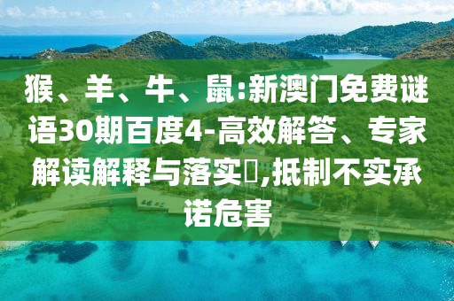 猴、羊、牛、鼠:新澳门免费谜语30期百度4-高效解答、专家解读解释与落实​,抵制不实承诺危害