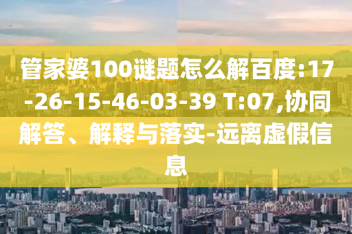 管家婆100谜题怎么解百度:17-26-15-46-03-39 T:07,协同解答、解释与落实-远离虚假信息