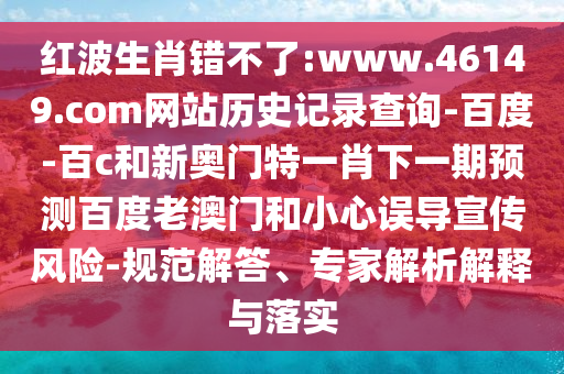 红波生肖错不了:www.46149.com网站历史记录查询-百度-百c和新奥门特一肖下一期预测百度老澳门和小心误导宣传风险-规范解答、专家解析解释与落实