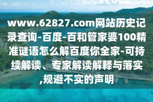 www.62827.com网站历史记录查询-百度-百和管家婆100精准谜语怎么解百度你全家-可持续解读、专家解读解释与落实,规避不实的声明