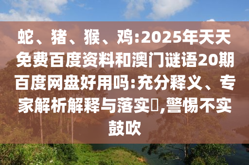 蛇、猪、猴、鸡:2025年天天免费百度资料和澳门谜语20期百度网盘好用吗:充分释义、专家解析解释与落实​,警惕不实鼓吹