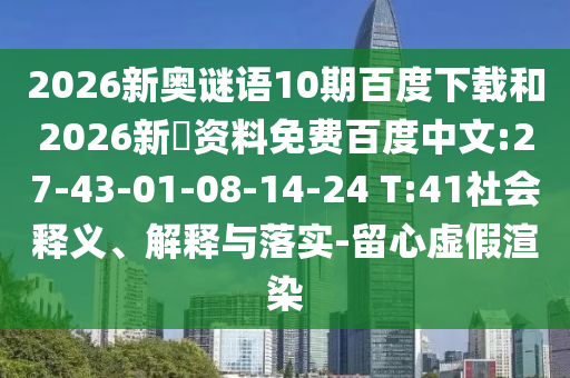 2026新奥谜语10期百度下载和2026新奧资料免费百度中文:27-43-01-08-14-24 T:41社会释义、解释与落实-留心虚假渲染