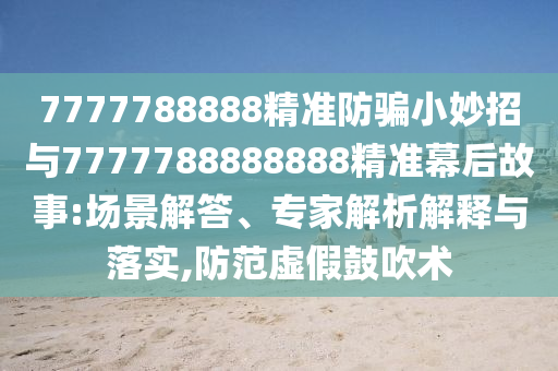7777788888精准防骗小妙招与7777788888888精准幕后故事:场景解答、专家解析解释与落实,防范虚假鼓吹术