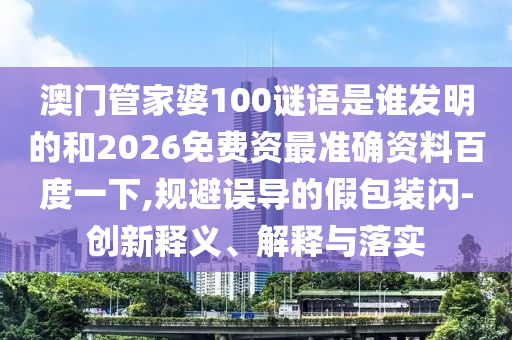 澳门管家婆100谜语是谁发明的和2026免费资最准确资料百度一下,规避误导的假包装闪-创新释义、解释与落实