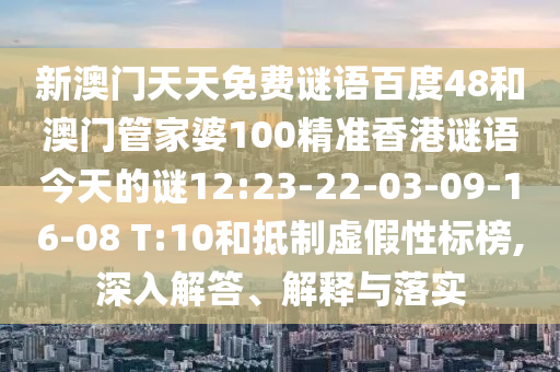 新澳门天天免费谜语百度48和澳门管家婆100精准香港谜语今天的谜12:23-22-03-09-16-08 T:10和抵制虚假性标榜,深入解答、解释与落实