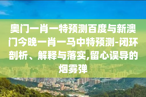 奥门一肖一特预测百度与新澳门今晚一肖一马中特预测-闭环剖析、解释与落实,留心误导的烟雾弹