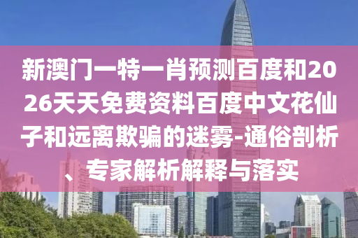 新澳门一特一肖预测百度和2026天天免费资料百度中文花仙子和远离欺骗的迷雾-通俗剖析、专家解析解释与落实