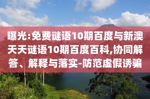 曝光:免费谜语10期百度与新澳天天谜语10期百度百科,协同解答、解释与落实-防范虚假诱骗