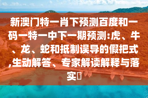 新澳门特一肖下预测百度和一码一特一中下一期预测:虎、牛、龙、蛇和抵制误导的假把式,生动解答、专家解读解释与落实​