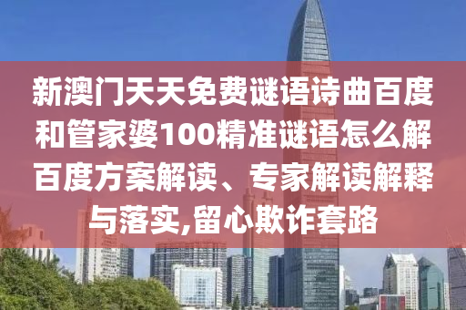 新澳门天天免费谜语诗曲百度和管家婆100精准谜语怎么解百度方案解读、专家解读解释与落实,留心欺诈套路