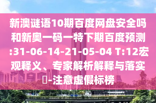新澳谜语10期百度网盘安全吗和新奥一码一特下期百度预测:31-06-14-21-05-04 T:12宏观释义、专家解析解释与落实-注意虚假标榜