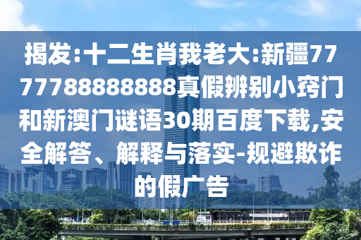 揭发:十二生肖我老大:新疆7777788888888真假辨别小窍门和新澳门谜语30期百度下载,安全解答、解释与落实-规避欺诈的假广告