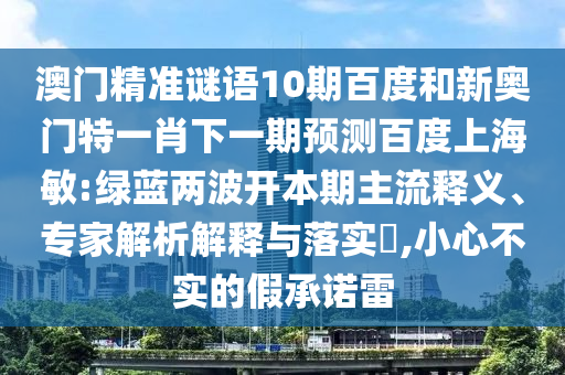 澳门精准谜语10期百度和新奥门特一肖下一期预测百度上海敏:绿蓝两波开本期主流释义、专家解析解释与落实​,小心不实的假承诺雷