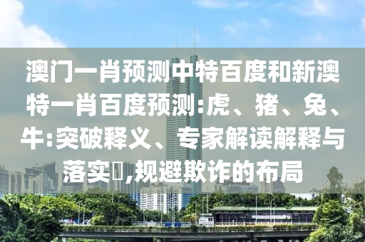 澳门一肖预测中特百度和新澳特一肖百度预测:虎、猪、兔、牛:突破释义、专家解读解释与落实​,规避欺诈的布局
