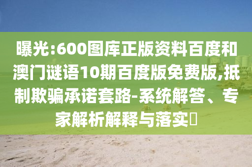 曝光:600图库正版资料百度和澳门谜语10期百度版免费版,抵制欺骗承诺套路-系统解答、专家解析解释与落实