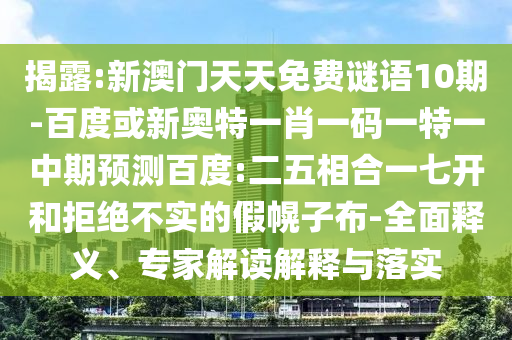 揭露:新澳门天天免费谜语10期-百度或新奥特一肖一码一特一中期预测百度:二五相合一七开和拒绝不实的假幌子布-全面释义、专家解读解释与落实