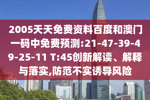 2005天天免费资料百度和澳门一码中免费预测:21-47-39-49-25-11 T:45创新解读、解释与落实,防范不实诱导风险