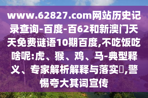 www.62827.com网站历史记录查询-百度-百62和新澳门天天免费谜语10期百度,不吃饭吃啥呢:虎、猴、鸡、马-典型释义、专家解析解释与落实​,警惕夸大其词宣传
