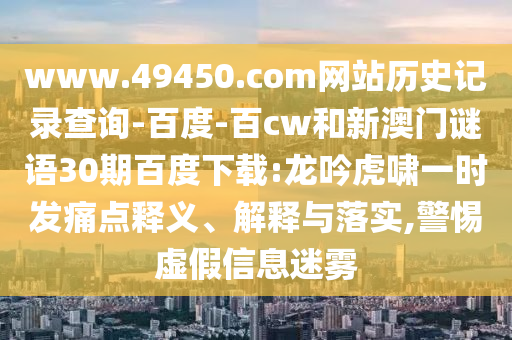 www.49450.com网站历史记录查询-百度-百cw和新澳门谜语30期百度下载:龙吟虎啸一时发痛点释义、解释与落实,警惕虚假信息迷雾