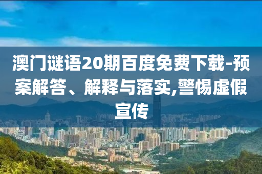 澳门谜语20期百度免费下载-预案解答、解释与落实,警惕虚假宣传