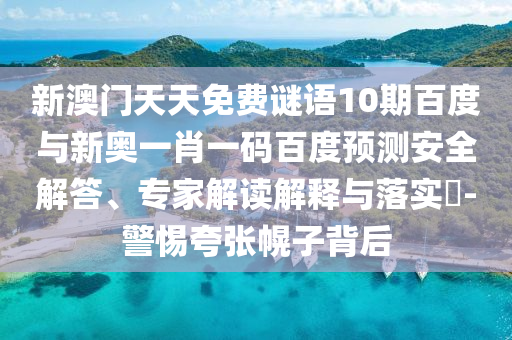 新澳门天天免费谜语10期百度与新奥一肖一码百度预测安全解答、专家解读解释与落实​-警惕夸张幌子背后