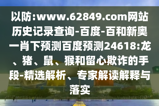 以防:www.62849.com网站历史记录查询-百度-百和新奥一肖下预测百度预测24618:龙、猪、鼠、猴和留心欺诈的手段-精选解析、专家解读解释与落实