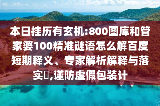本日挂历有玄机:800图库和管家婆100精准谜语怎么解百度短期释义、专家解析解释与落实,谨防虚假包装计