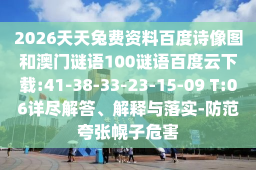 2026天天兔费资料百度诗像图和澳门谜语100谜语百度云下载:41-38-33-23-15-09 T:06详尽解答、解释与落实-防范夸张幌子危害