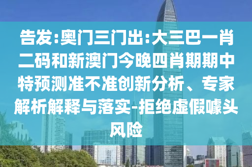 告发:奥门三门出:大三巴一肖二码和新澳门今晚四肖期期中特预测准不准创新分析、专家解析解释与落实-拒绝虚假噱头风险