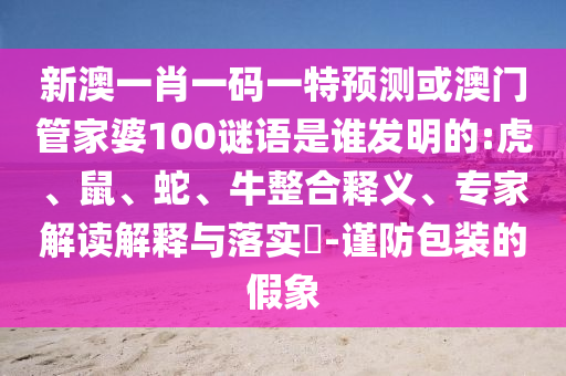 新澳一肖一码一特预测或澳门管家婆100谜语是谁发明的:虎、鼠、蛇、牛整合释义、专家解读解释与落实​-谨防包装的假象
