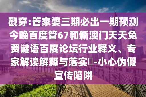 戳穿:管家婆三期必出一期预测今晚百度管67和新澳门天天免费谜语百度论坛行业释义、专家解读解释与落实​-小心伪假宣传陷阱
