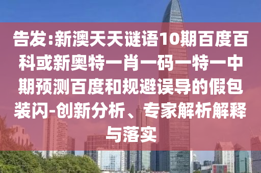 告发:新澳天天谜语10期百度百科或新奥特一肖一码一特一中期预测百度和规避误导的假包装闪-创新分析、专家解析解释与落实
