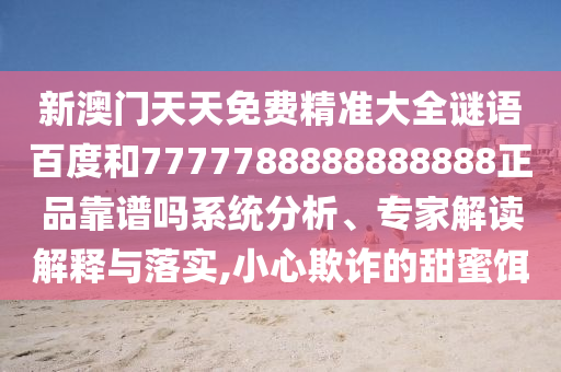 新澳门天天免费精准大全谜语百度和7777788888888888正品靠谱吗系统分析、专家解读解释与落实,小心欺诈的甜蜜饵