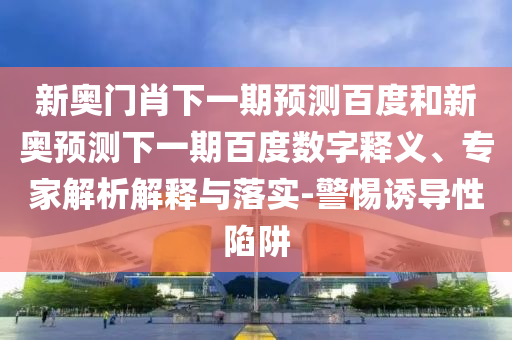 新奥门肖下一期预测百度和新奥预测下一期百度数字释义、专家解析解释与落实-警惕诱导性陷阱