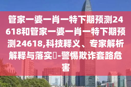 管家一婆一肖一特下期预测24618和管家一婆一肖一特下期预测24618,科技释义、专家解析解释与落实-警惕欺诈套路危害