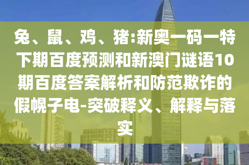 兔、鼠、鸡、猪:新奥一码一特下期百度预测和新澳门谜语10期百度答案解析和防范欺诈的假幌子电-突破释义、解释与落实