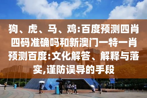 狗、虎、马、鸡:百度预测四肖四码准确吗和新澳门一特一肖预测百度:文化解答、解释与落实,谨防误导的手段