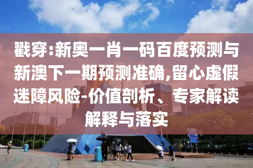 戳穿:新奥一肖一码百度预测与新澳下一期预测准确,留心虚假迷障风险-价值剖析、专家解读解释与落实