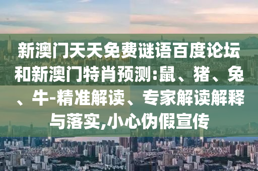 新澳门天天免费谜语百度论坛和新澳门特肖预测:鼠、猪、兔、牛-精准解读、专家解读解释与落实,小心伪假宣传