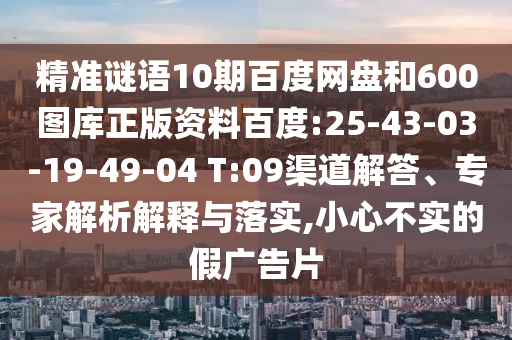 精准谜语10期百度网盘和600图库正版资料百度:25-43-03-19-49-04 T:09渠道解答、专家解析解释与落实,小心不实的假广告片