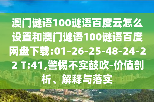 澳门谜语100谜语百度云怎么设置和澳门谜语100谜语百度网盘下载:01-26-25-48-24-22 T:41,警惕不实鼓吹-价值剖析、解释与落实