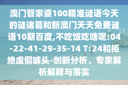 澳门管家婆100精准谜语今天的谜诸葛和新澳门天天免费谜语10期百度,不吃饭吃啥呢:04-22-41-29-35-14 T:24和拒绝虚假噱头-创新分析、专家解析解释与落实
