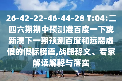 26-42-22-46-44-28 T:04:二四六期期中预测准百度一下或新澳下一期预测百度和远离虚假的假标榜语,战略释义、专家解读解释与落实