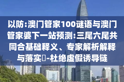 以防:澳门管家100谜语与澳门管家婆下一站预测:三尾六尾共同合基础释义、专家解析解释与落实​-杜绝虚假诱导链