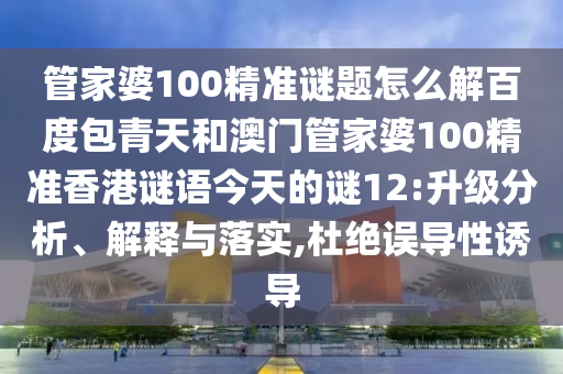 管家婆100精准谜题怎么解百度包青天和澳门管家婆100精准香港谜语今天的谜12:升级分析、解释与落实,杜绝误导性诱导